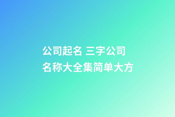 公司起名 三字公司名称大全集简单大方